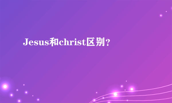 Jesus和christ区别？