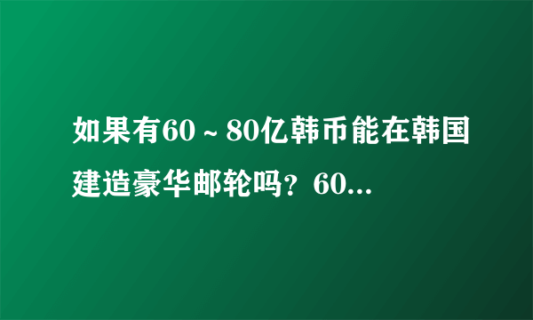 如果有60～80亿韩币能在韩国建造豪华邮轮吗？60亿～80亿韩币能兑换多钱人民币和欧元？有60亿～