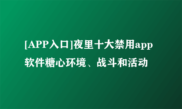 [APP入口]夜里十大禁用app软件糖心环境、战斗和活动