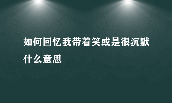 如何回忆我带着笑或是很沉默什么意思