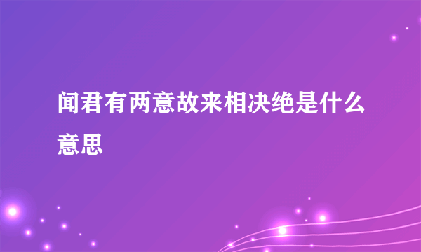 闻君有两意故来相决绝是什么意思