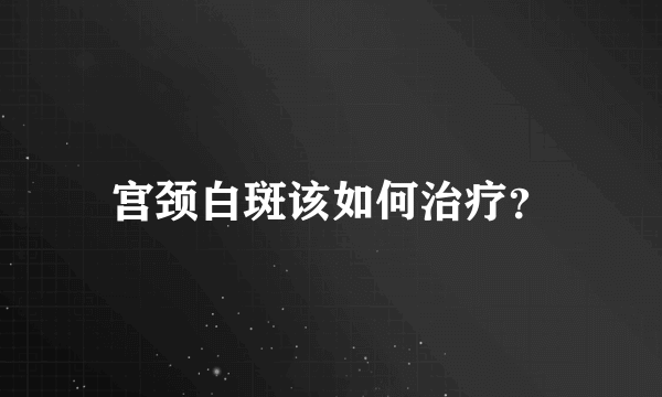 宫颈白斑该如何治疗？