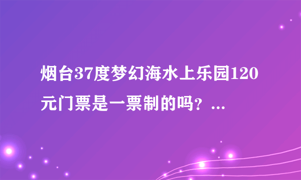 烟台37度梦幻海水上乐园120元门票是一票制的吗？介绍一下具体情况，例如需要带什么东西等等