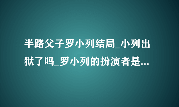 半路父子罗小列结局_小列出狱了吗_罗小列的扮演者是谁-飞外网