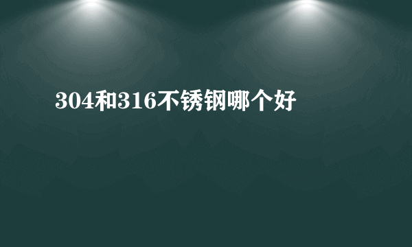 304和316不锈钢哪个好