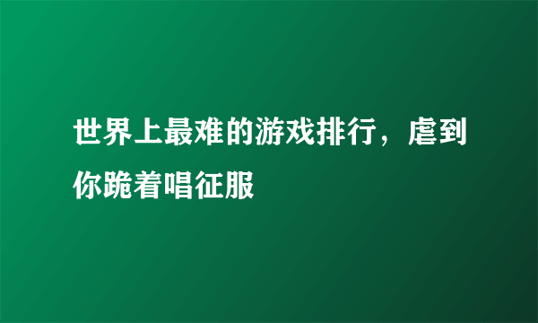 世界上最难的游戏排行，虐到你跪着唱征服