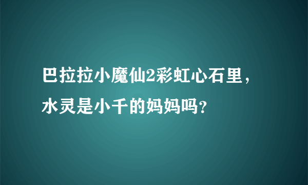 巴拉拉小魔仙2彩虹心石里，水灵是小千的妈妈吗？