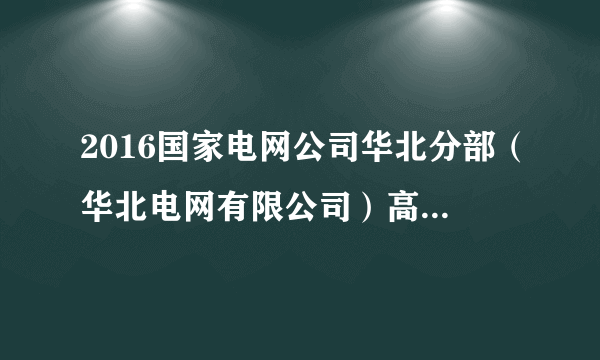 2016国家电网公司华北分部（华北电网有限公司）高校毕业生招聘6人公告