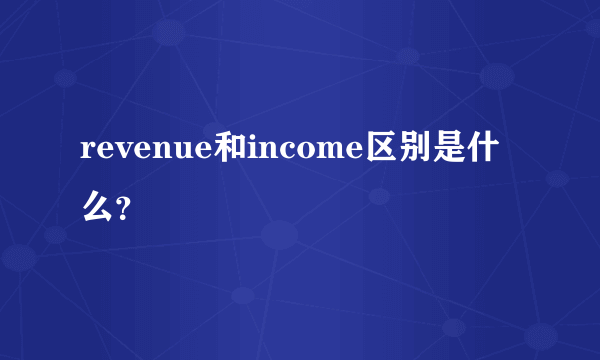 revenue和income区别是什么？