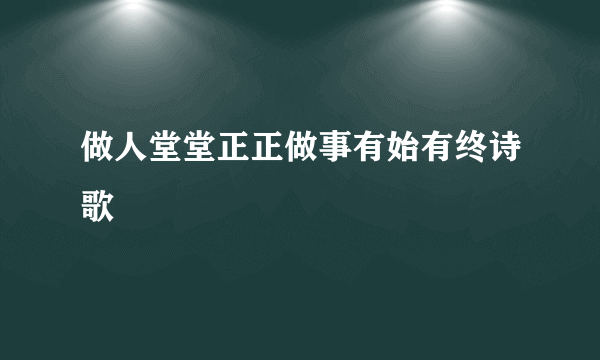 做人堂堂正正做事有始有终诗歌