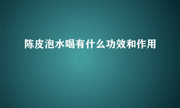 陈皮泡水喝有什么功效和作用