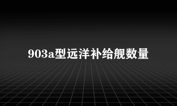 903a型远洋补给舰数量