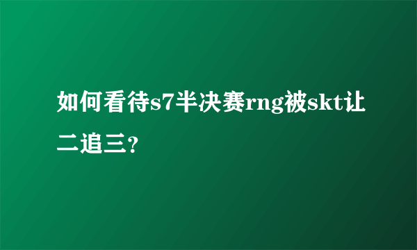 如何看待s7半决赛rng被skt让二追三？