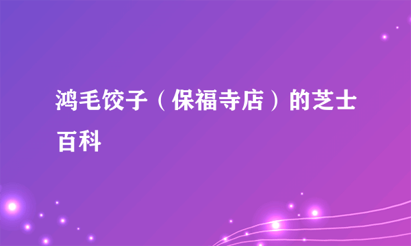 鸿毛饺子（保福寺店）的芝士百科