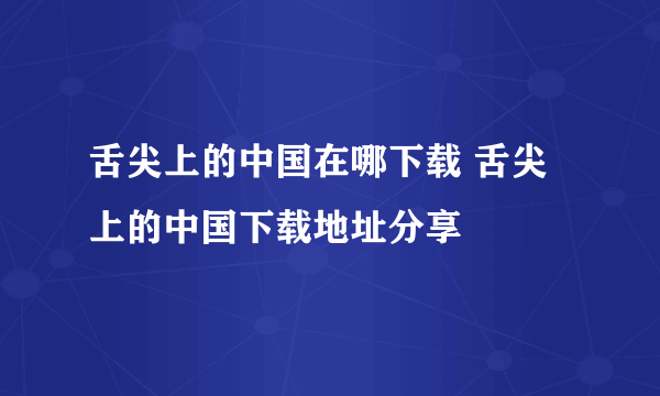 舌尖上的中国在哪下载 舌尖上的中国下载地址分享