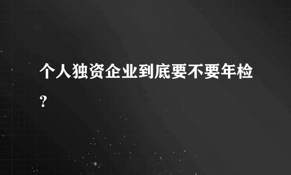 个人独资企业到底要不要年检？