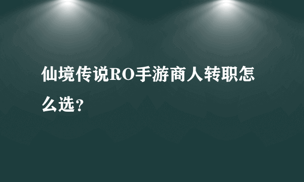 仙境传说RO手游商人转职怎么选？