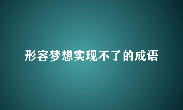 形容梦想实现不了的成语