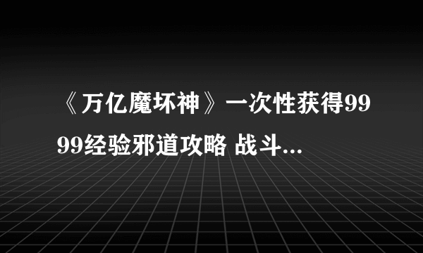 《万亿魔坏神》一次性获得9999经验邪道攻略 战斗方式及推荐技能介绍