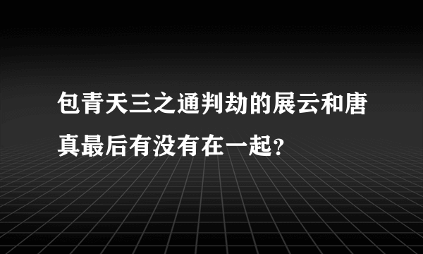 包青天三之通判劫的展云和唐真最后有没有在一起？