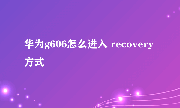 华为g606怎么进入 recovery方式