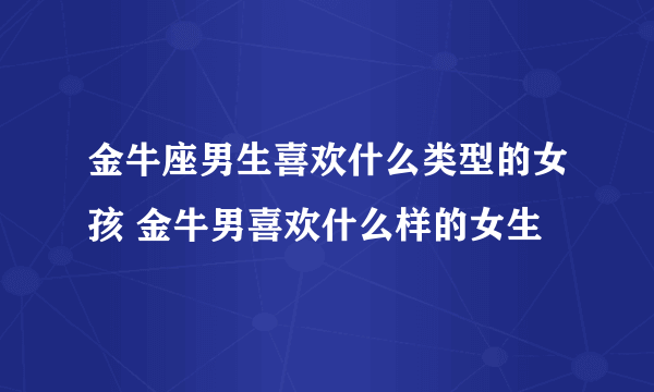 金牛座男生喜欢什么类型的女孩 金牛男喜欢什么样的女生