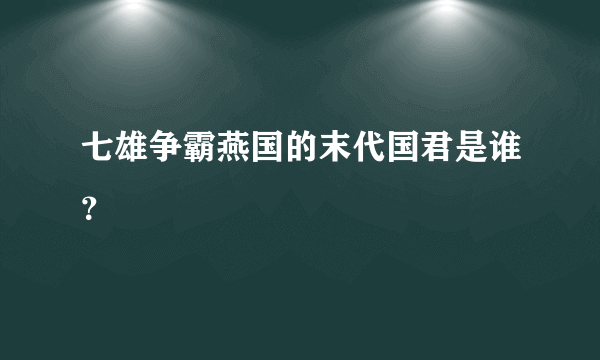 七雄争霸燕国的末代国君是谁？