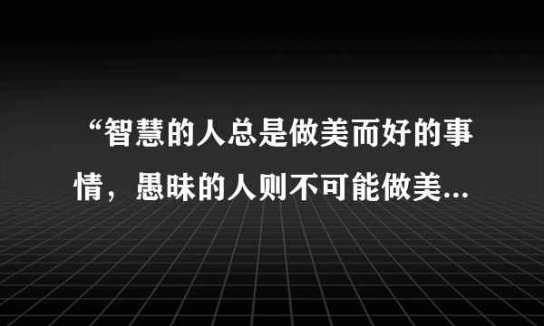 “智慧的人总是做美而好的事情，愚昧的人则不可能做美而好的事，即使他们试着去做，也是要失败的。既然正义的事和其他美而好的事都是道德的行为，很显然，正义的事和其他一切道德的行为，就都是智慧。”材料反映苏格拉底主张（　　）A.人是万物的尺度B. 认识你自己C. 智慧意味着自知无知D. 美德即知识