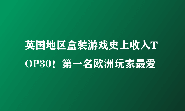 英国地区盒装游戏史上收入TOP30！第一名欧洲玩家最爱