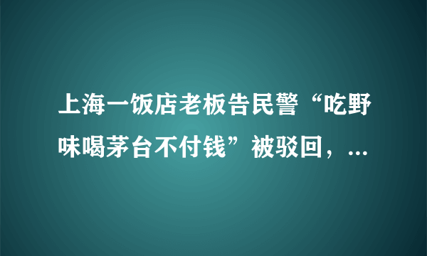 上海一饭店老板告民警“吃野味喝茅台不付钱”被驳回，警方的做法合理吗？