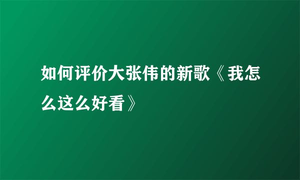 如何评价大张伟的新歌《我怎么这么好看》