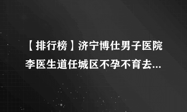 【排行榜】济宁博仕男子医院李医生道任城区不孕不育去医院看什么科