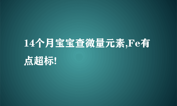 14个月宝宝查微量元素,Fe有点超标!