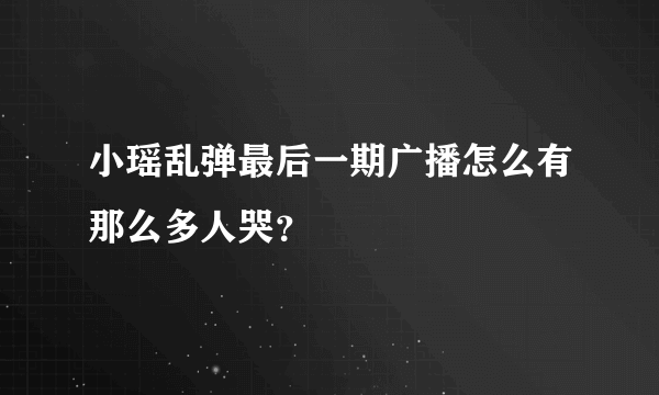 小瑶乱弹最后一期广播怎么有那么多人哭？