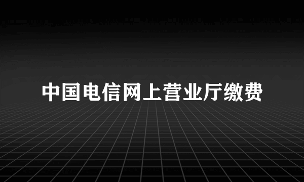 中国电信网上营业厅缴费