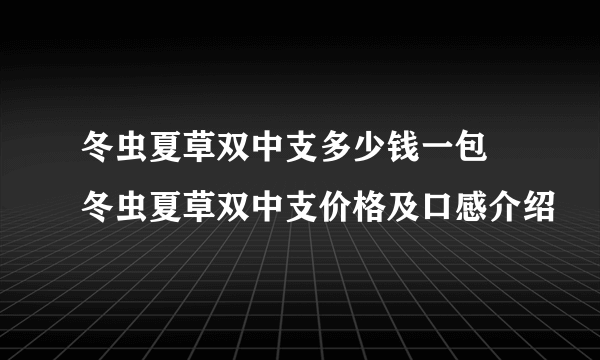 冬虫夏草双中支多少钱一包 冬虫夏草双中支价格及口感介绍