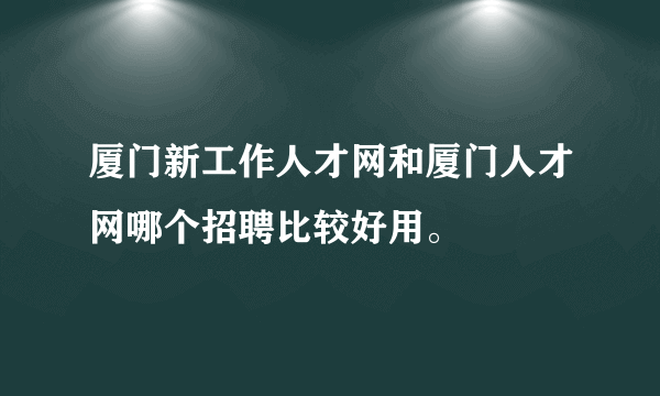 厦门新工作人才网和厦门人才网哪个招聘比较好用。