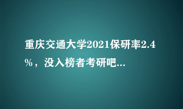 重庆交通大学2021保研率2.4%，没入榜者考研吧，有30%以上的机会