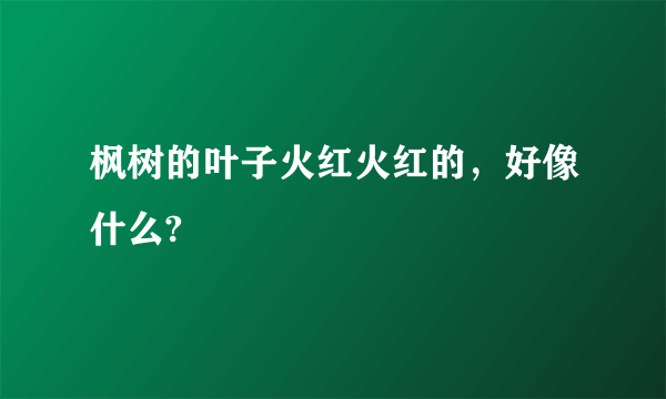 枫树的叶子火红火红的，好像什么?