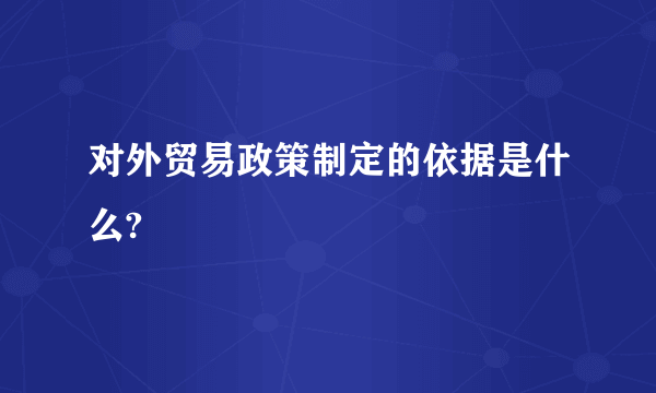 对外贸易政策制定的依据是什么?