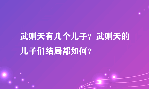 武则天有几个儿子？武则天的儿子们结局都如何？