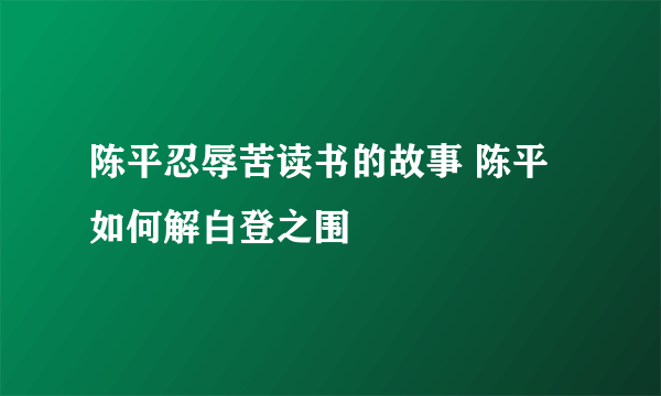 陈平忍辱苦读书的故事 陈平如何解白登之围