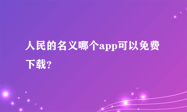 人民的名义哪个app可以免费下载？