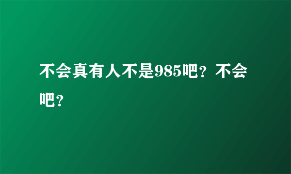 不会真有人不是985吧？不会吧？