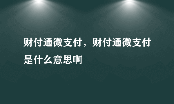 财付通微支付，财付通微支付是什么意思啊