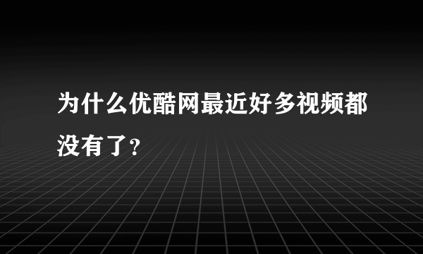 为什么优酷网最近好多视频都没有了？