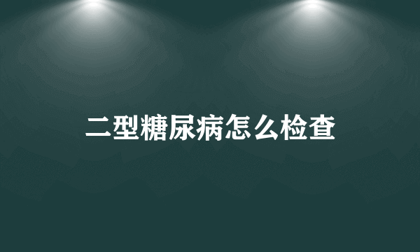 二型糖尿病怎么检查