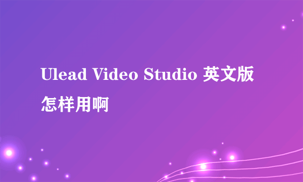 Ulead Video Studio 英文版怎样用啊