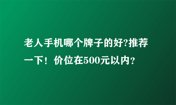 老人手机哪个牌子的好?推荐一下！价位在500元以内？