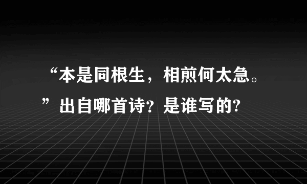 “本是同根生，相煎何太急。”出自哪首诗？是谁写的?